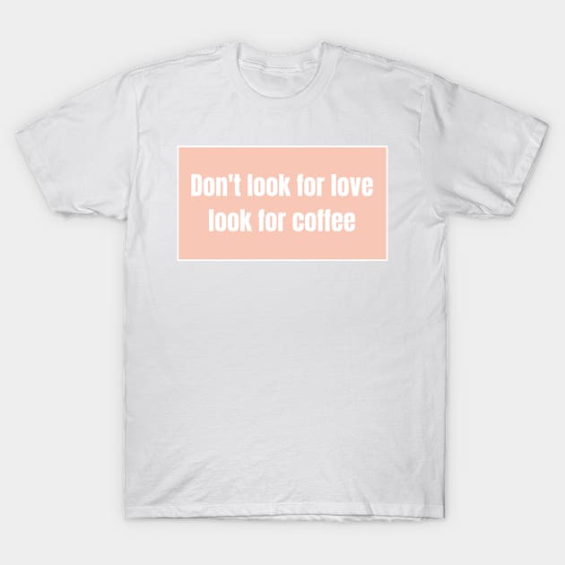 Dont look for love, look for coffee - Funny Quotes T-Shirt by BloomingDiaries